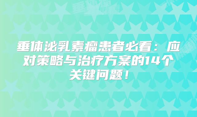 垂体泌乳素瘤患者必看：应对策略与治疗方案的14个关键问题！