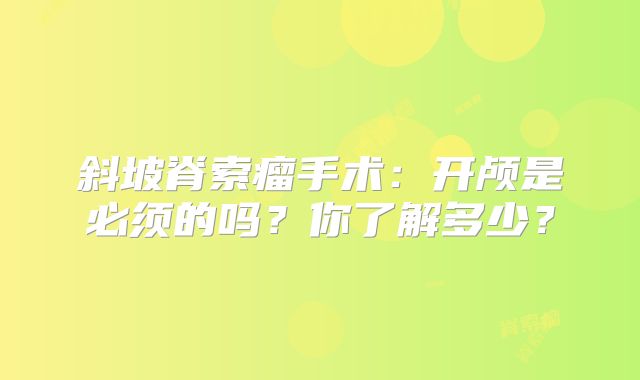 斜坡脊索瘤手术：开颅是必须的吗？你了解多少？