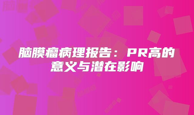 脑膜瘤病理报告：PR高的意义与潜在影响