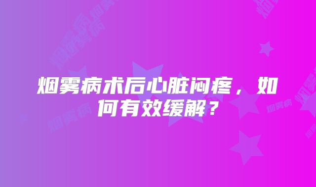 烟雾病术后心脏闷疼，如何有效缓解？