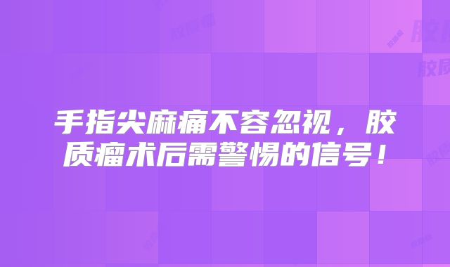 手指尖麻痛不容忽视，胶质瘤术后需警惕的信号！
