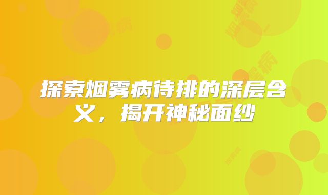 探索烟雾病待排的深层含义，揭开神秘面纱