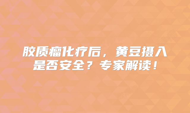 胶质瘤化疗后，黄豆摄入是否安全？专家解读！
