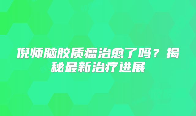 倪师脑胶质瘤治愈了吗？揭秘最新治疗进展
