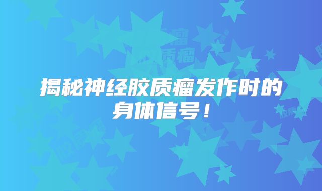 揭秘神经胶质瘤发作时的身体信号！