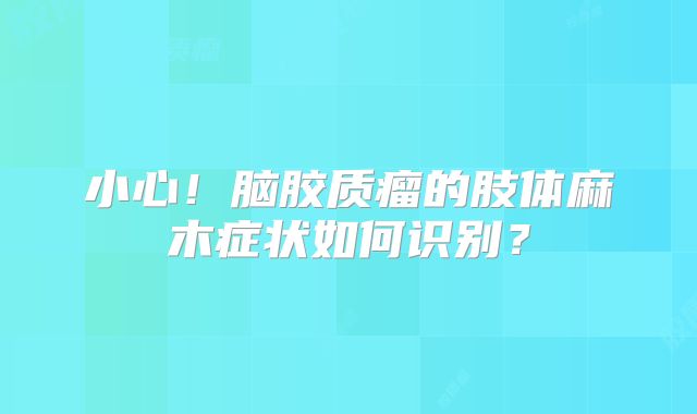 小心！脑胶质瘤的肢体麻木症状如何识别？