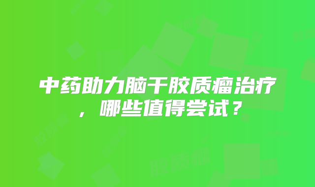 中药助力脑干胶质瘤治疗，哪些值得尝试？