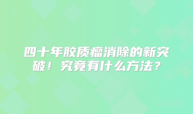 四十年胶质瘤消除的新突破！究竟有什么方法？
