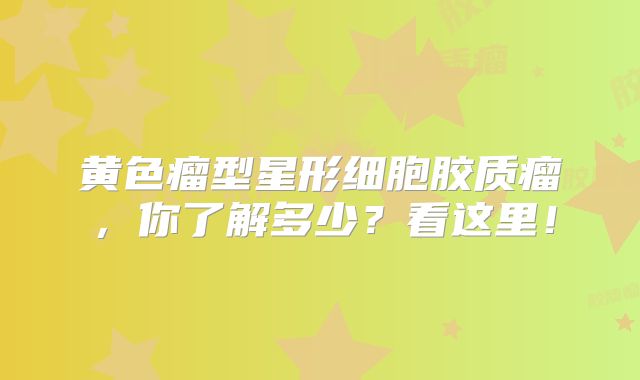 黄色瘤型星形细胞胶质瘤，你了解多少？看这里！