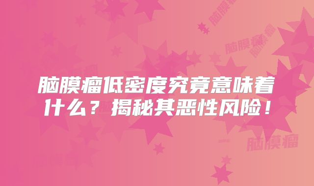 脑膜瘤低密度究竟意味着什么？揭秘其恶性风险！