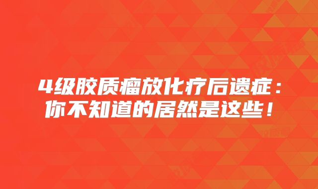 4级胶质瘤放化疗后遗症：你不知道的居然是这些！