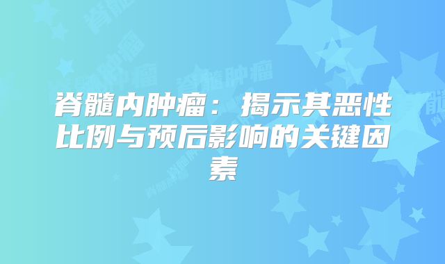 脊髓内肿瘤：揭示其恶性比例与预后影响的关键因素