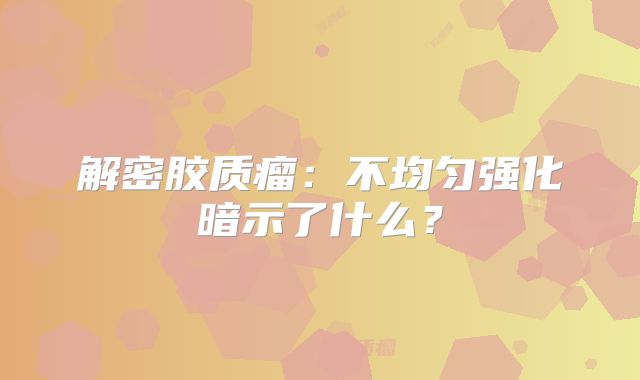 解密胶质瘤：不均匀强化暗示了什么？