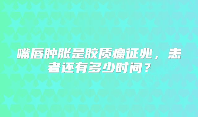 嘴唇肿胀是胶质瘤征兆，患者还有多少时间？