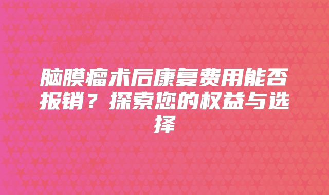 脑膜瘤术后康复费用能否报销？探索您的权益与选择