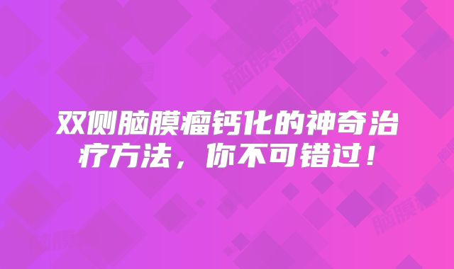 双侧脑膜瘤钙化的神奇治疗方法，你不可错过！