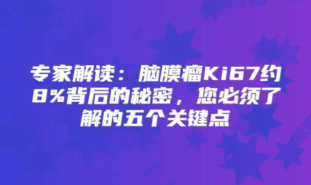 专家解读：脑膜瘤Ki67约8%背后的秘密，您必须了解的五个关键点