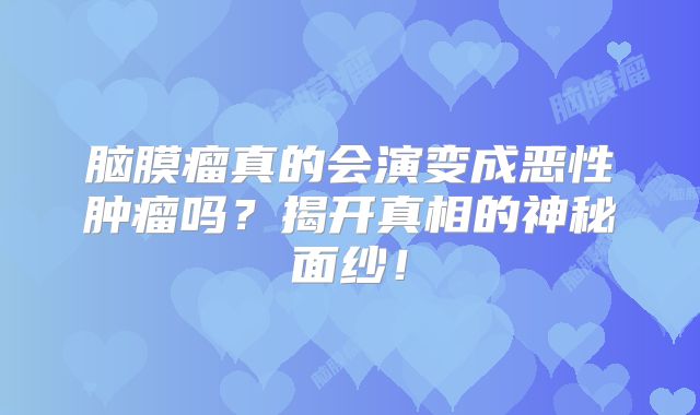 脑膜瘤真的会演变成恶性肿瘤吗？揭开真相的神秘面纱！