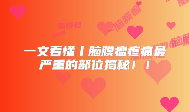 一文看懂丨脑膜瘤疼痛最严重的部位揭秘！！
