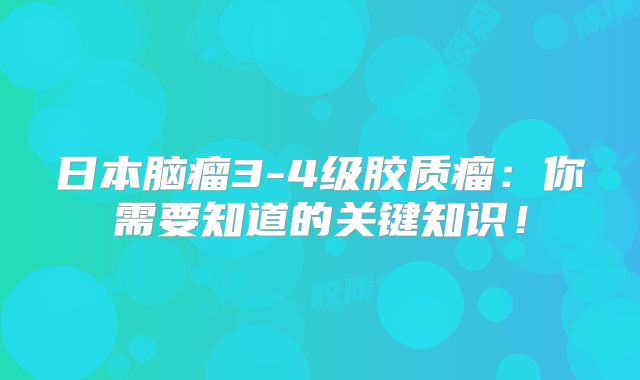 日本脑瘤3-4级胶质瘤：你需要知道的关键知识！
