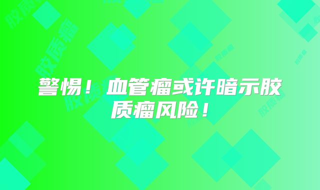 警惕！血管瘤或许暗示胶质瘤风险！