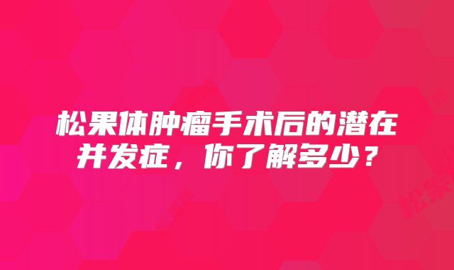 松果体肿瘤手术后的潜在并发症，你了解多少？