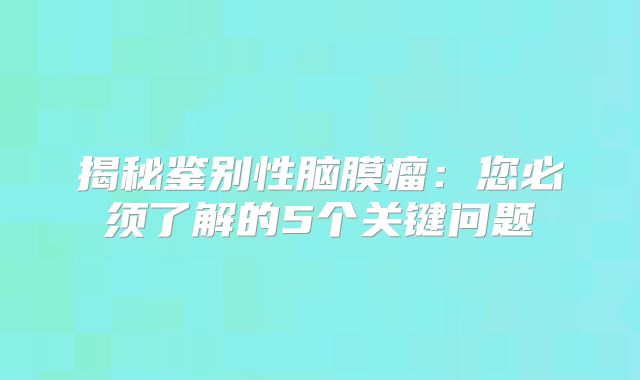 揭秘鉴别性脑膜瘤：您必须了解的5个关键问题