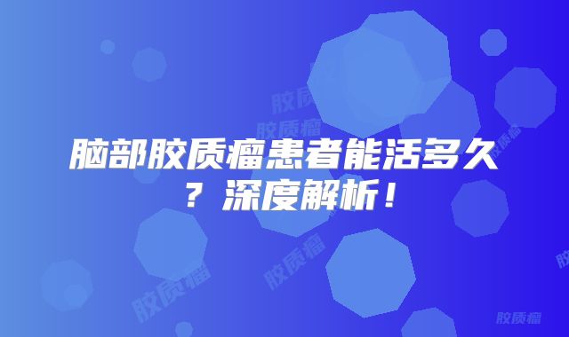 脑部胶质瘤患者能活多久？深度解析！