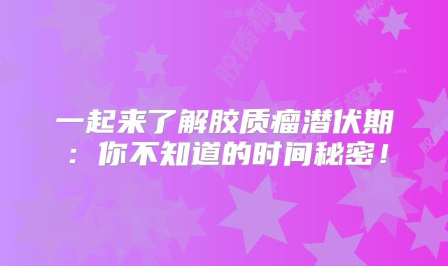 一起来了解胶质瘤潜伏期：你不知道的时间秘密！