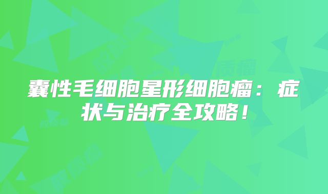 囊性毛细胞星形细胞瘤：症状与治疗全攻略！
