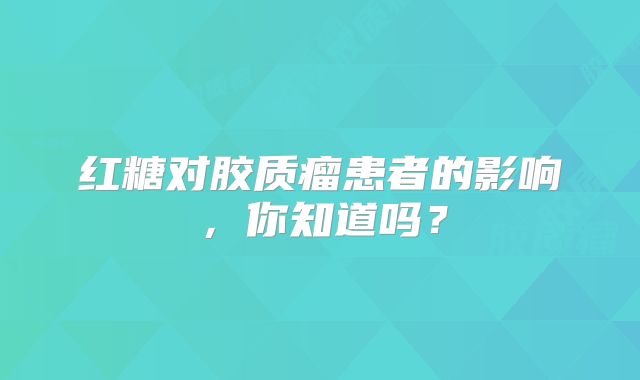 红糖对胶质瘤患者的影响，你知道吗？