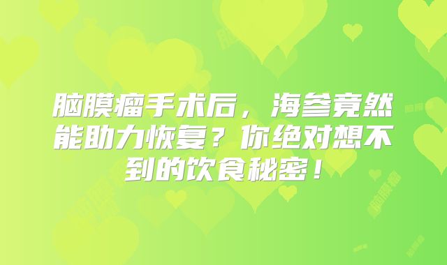 脑膜瘤手术后，海参竟然能助力恢复？你绝对想不到的饮食秘密！