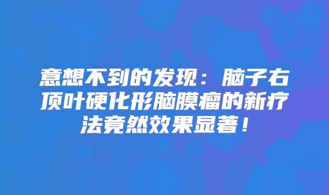 意想不到的发现：脑子右顶叶硬化形脑膜瘤的新疗法竟然效果显著！