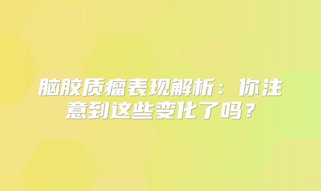 脑胶质瘤表现解析：你注意到这些变化了吗？
