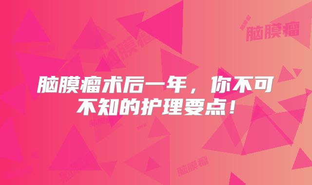 脑膜瘤术后一年，你不可不知的护理要点！