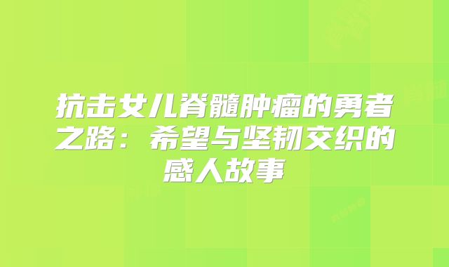 抗击女儿脊髓肿瘤的勇者之路：希望与坚韧交织的感人故事