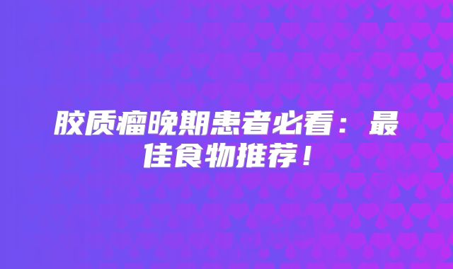 胶质瘤晚期患者必看：最佳食物推荐！