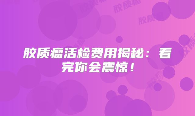 胶质瘤活检费用揭秘：看完你会震惊！