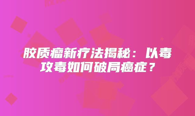 胶质瘤新疗法揭秘：以毒攻毒如何破局癌症？