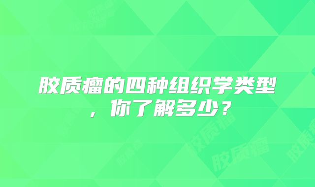 胶质瘤的四种组织学类型，你了解多少？