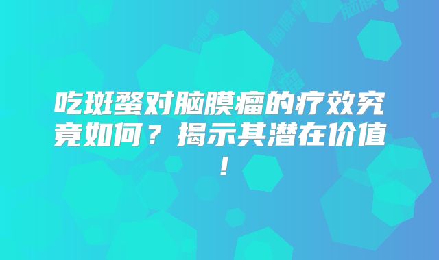 吃斑蝥对脑膜瘤的疗效究竟如何？揭示其潜在价值！