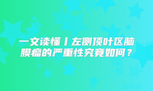 一文读懂丨左侧顶叶区脑膜瘤的严重性究竟如何？