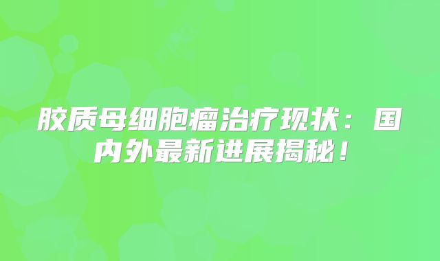 胶质母细胞瘤治疗现状：国内外最新进展揭秘！