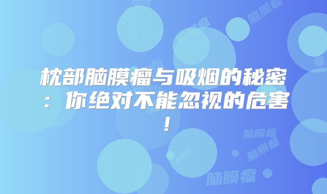 枕部脑膜瘤与吸烟的秘密：你绝对不能忽视的危害！