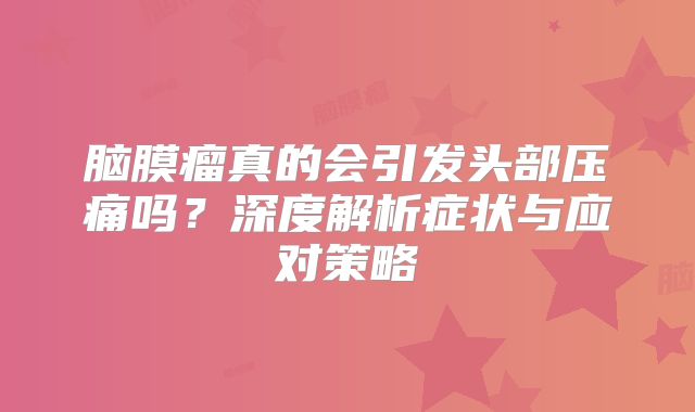 脑膜瘤真的会引发头部压痛吗？深度解析症状与应对策略