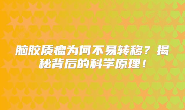 脑胶质瘤为何不易转移？揭秘背后的科学原理！