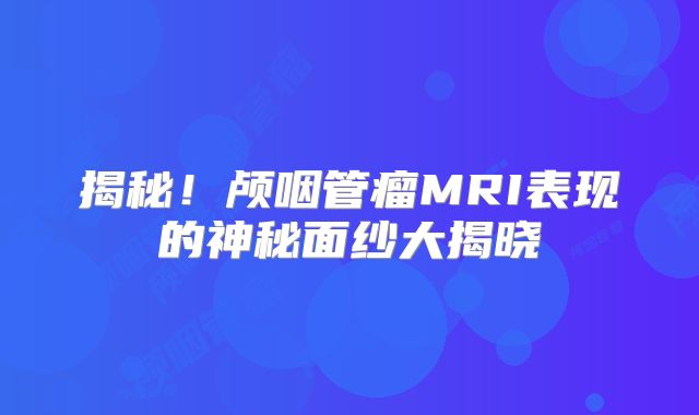 揭秘！颅咽管瘤MRI表现的神秘面纱大揭晓