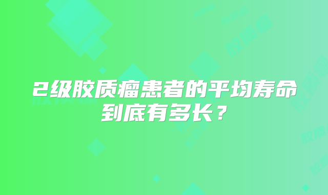 2级胶质瘤患者的平均寿命到底有多长？
