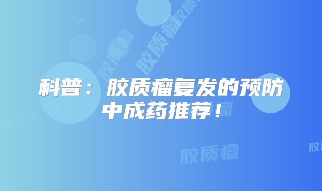 科普：胶质瘤复发的预防中成药推荐！