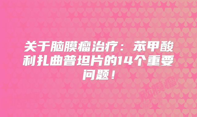 关于脑膜瘤治疗：苯甲酸利扎曲普坦片的14个重要问题！